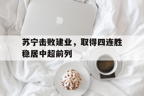 关于苏宁击败建业，取得四连胜稳居中超前列的信息