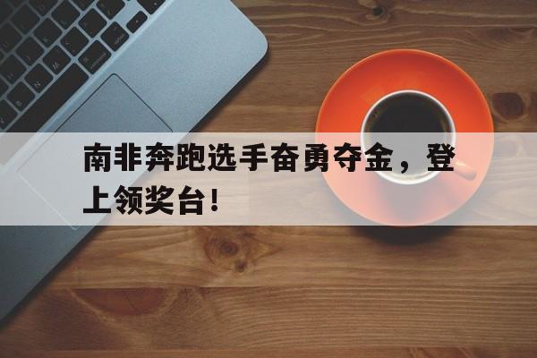 南非奔跑选手奋勇夺金，登上领奖台！