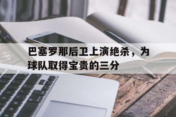 关于巴塞罗那后卫上演绝杀，为球队取得宝贵的三分的信息