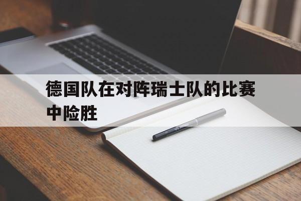 德国队在对阵瑞士队的比赛中险胜