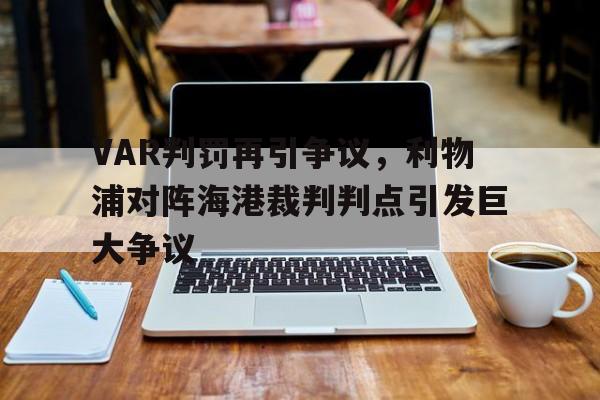VAR判罚再引争议，利物浦对阵海港裁判判点引发巨大争议